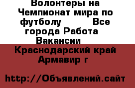 Волонтеры на Чемпионат мира по футболу 2018. - Все города Работа » Вакансии   . Краснодарский край,Армавир г.